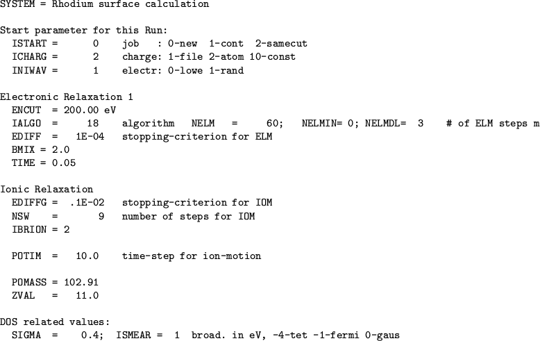 \begin{table}
\begin{verbatim}SYSTEM = Rhodium surface calculationStart pa...
... = 0.4; ISMEAR = 1 broad. in eV, -4-tet -1-fermi 0-gaus\end{verbatim}\end{table}