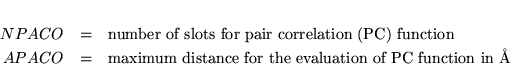 \begin{eqnarray*}\vspace*{1mm}
NPACO & =& \mbox{number of slots for pair correla...
...\mbox{maximum distance for the evaluation of PC function
in \AA}
\end{eqnarray*}