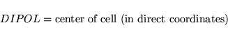 \begin{displaymath}
DIPOL = \mbox{center of cell (in direct coordinates)}
\end{displaymath}