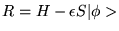 $R=H - \epsilon S \vert \phi> $