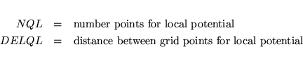 \begin{eqnarray*}
NQL &=& \mbox{number points for local potential} \\
DELQL &=& \mbox{distance between grid points for local potential} \\
\end{eqnarray*}