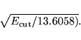 \begin{displaymath}
\sqrt { E_{\rm cut} /13.6058)}.
\end{displaymath}